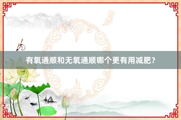 有氧通顺和无氧通顺哪个更有用减肥?