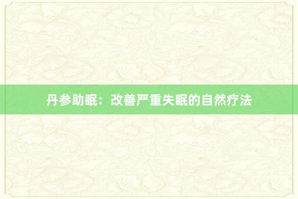 丹参助眠:改善严重失眠的自然疗法
